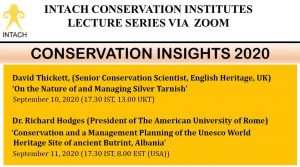 Text-heavy image. Intach logo in top left corner. Slide reads: Intach conservation institutes lecture series via zoom. Conservation Insights 2020. David Thicket, Senier Conservation Scientist, English Heritage UK, Talk title "On the Nature of and Managing Silver Tarnish." The date of the talk is September 10, 2020 at 13:00 UK time. The second talk is from Dr. Richard Hodges, President of the American University of Rome. Talk title is "Conservaiton and a Management Planning of the Unesco World Heritage Site of Ancient Butrint, Albania". The date of the talk is September 11, 2020 at 8:00 Eastern standard time (USA).